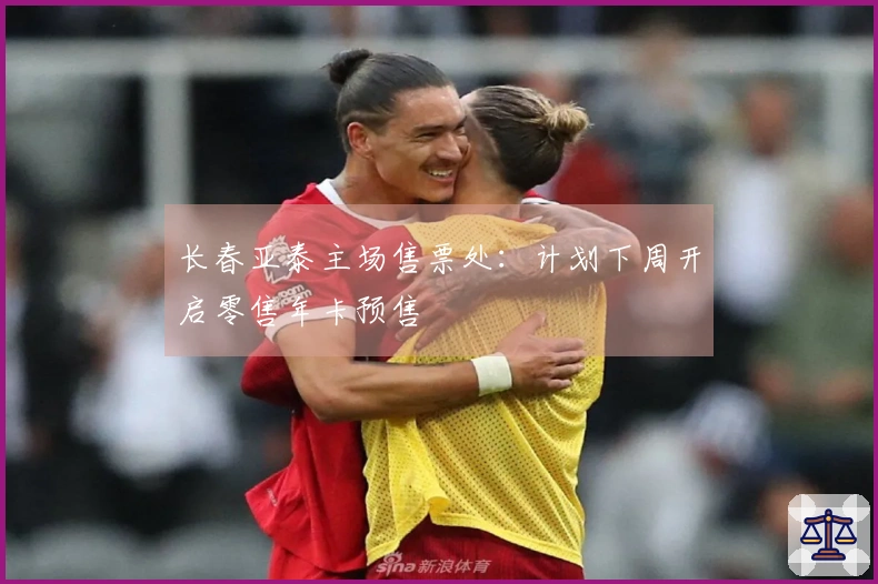 长春亚泰主场售票处：计划下周开启零售年卡预售