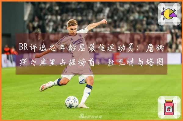 BR评选各年龄层最佳运动员：詹姆斯与库里占据榜首，杜兰特与塔图姆未入选
