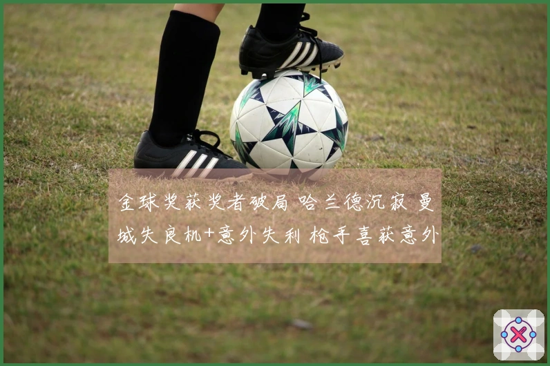 金球奖获奖者破局 哈兰德沉寂 曼城失良机+意外失利 枪手喜获意外之喜