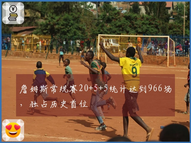 詹姆斯常规赛20+5+5统计达到966场，独占历史首位