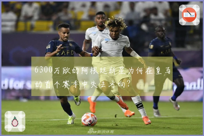6300万欧的阿根廷新星为何在皇马的首个赛季中失去方向？