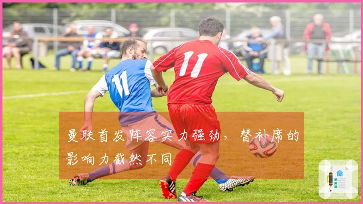 曼联首发阵容实力强劲，替补席的影响力截然不同