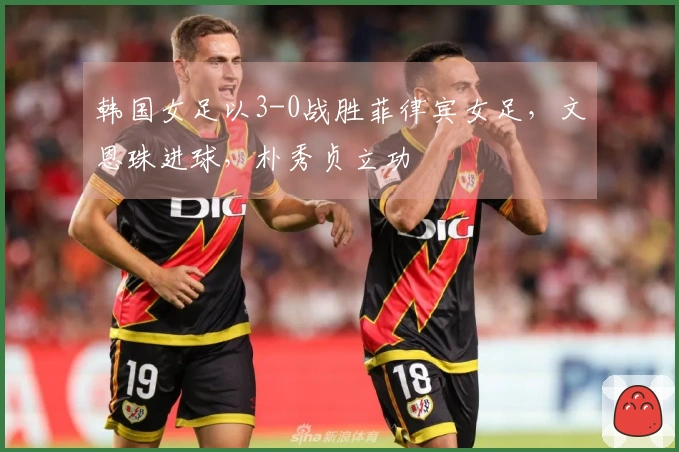 韩国女足以3-0战胜菲律宾女足，文恩珠进球，朴秀贞立功