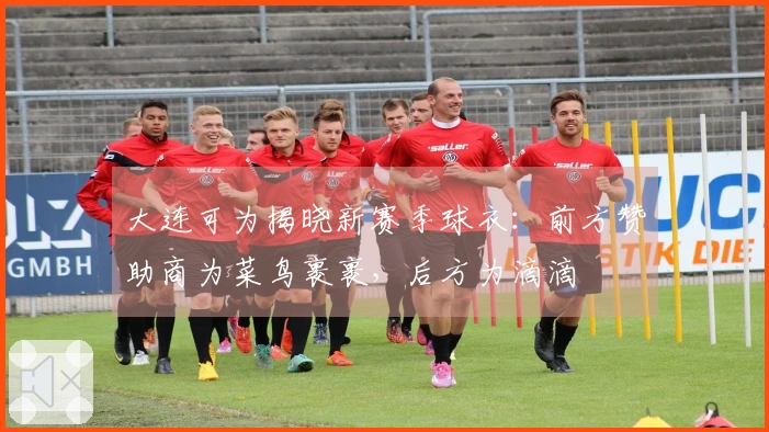 大连可为揭晓新赛季球衣：前方赞助商为菜鸟裹裹，后方为滴滴