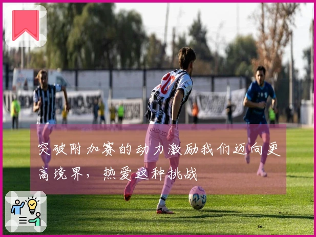 突破附加赛的动力激励我们迈向更高境界，热爱这种挑战