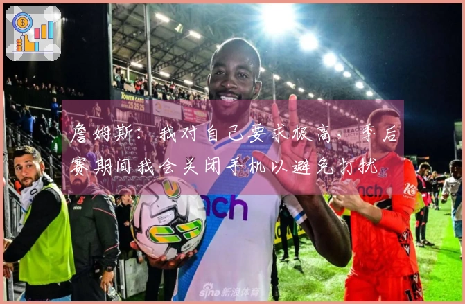 詹姆斯：我对自己要求极高，季后赛期间我会关闭手机以避免打扰