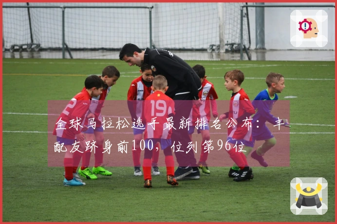 全球马拉松选手最新排名公布：丰配友跻身前100，位列第96位