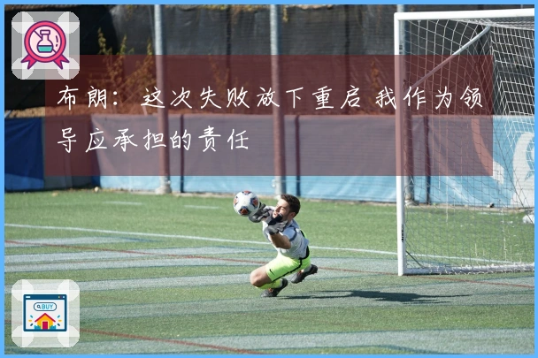 布朗：这次失败放下重启 我作为领导应承担的责任
