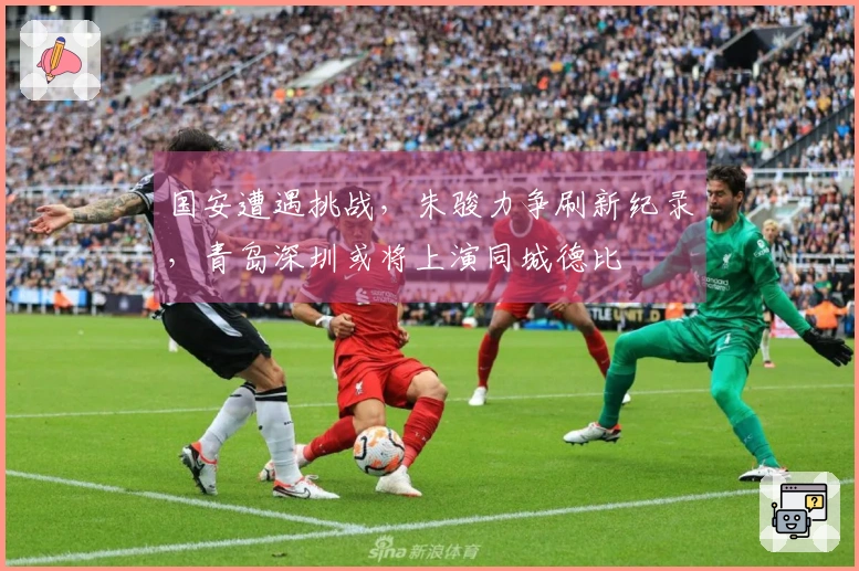 国安遭遇挑战，朱骏力争刷新纪录，青岛深圳或将上演同城德比