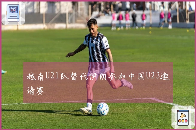 越南U21队替代伊朗参加中国U23邀请赛