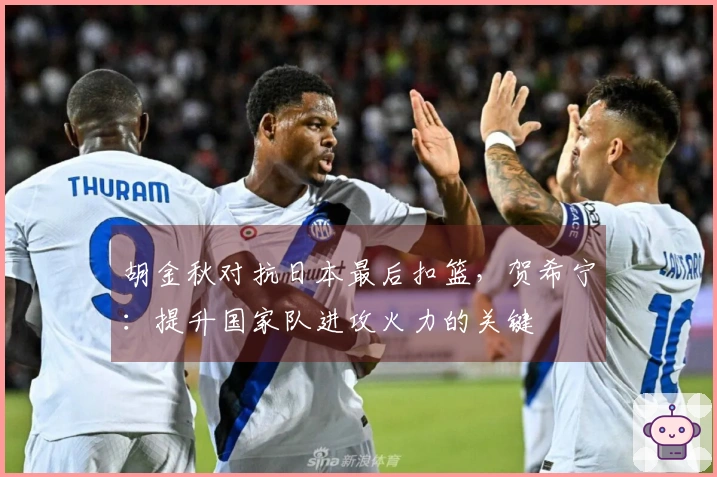 胡金秋对抗日本最后扣篮，贺希宁：提升国家队进攻火力的关键