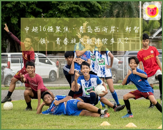 中超16强聚焦·青岛西海岸：郑智引领，青春旋风能持续多久？