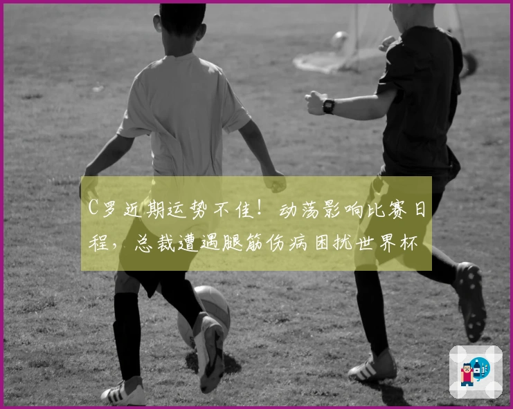 C罗近期运势不佳！动荡影响比赛日程，总裁遭遇腿筋伤病困扰世界杯