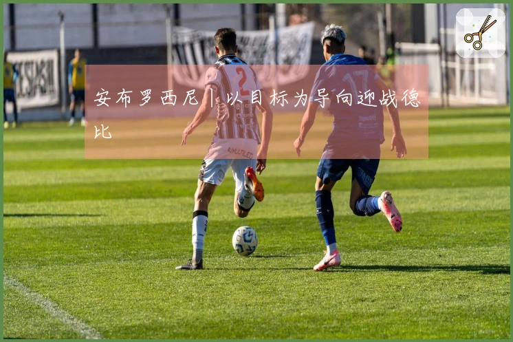 安布罗西尼丨以目标为导向迎战德比
