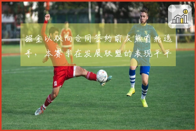 掘金以双向合同签约前灰熊首轮选手，本赛季在发展联盟的表现平平