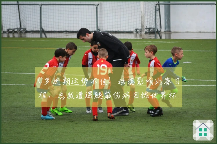 C罗近期运势不佳！动荡影响比赛日程，总裁遭遇腿筋伤病困扰世界杯