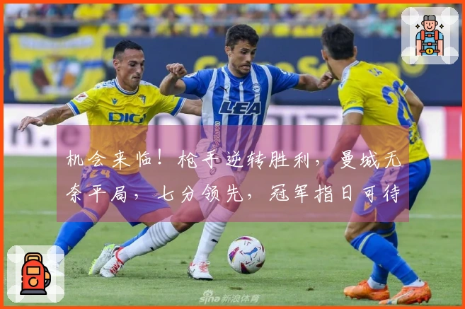 机会来临！枪手逆转胜利，曼城无奈平局，七分领先，冠军指日可待