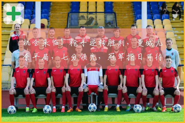 机会来临！枪手逆转胜利，曼城无奈平局，七分领先，冠军指日可待
