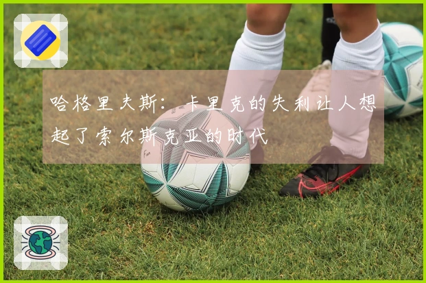 哈格里夫斯：卡里克的失利让人想起了索尔斯克亚的时代