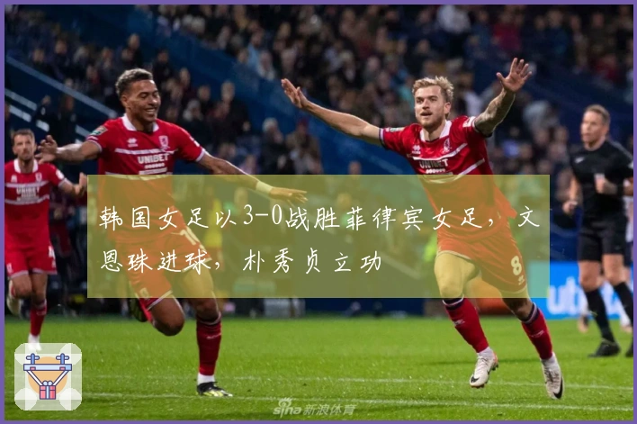 韩国女足以3-0战胜菲律宾女足，文恩珠进球，朴秀贞立功